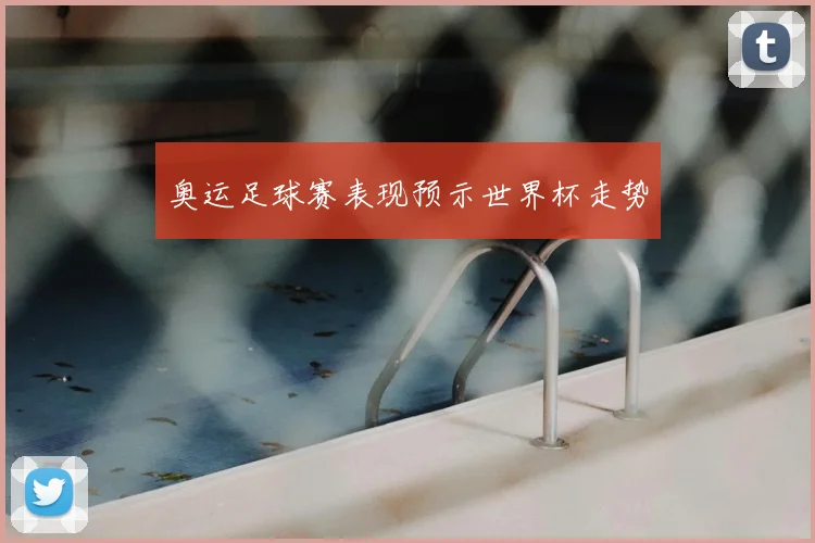 奥运足球赛表现预示世界杯走势