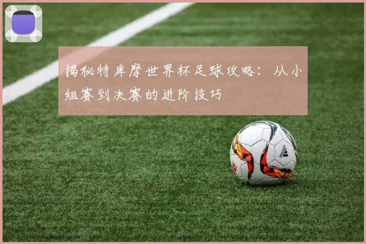 揭秘特库摩世界杯足球攻略:从小组赛到决赛的进阶技巧