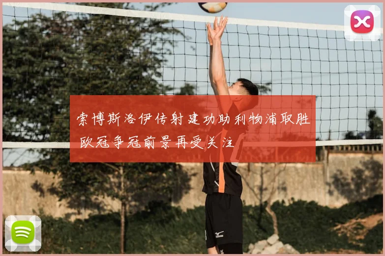 索博斯洛伊传射建功助利物浦取胜 欧冠争冠前景再受关注