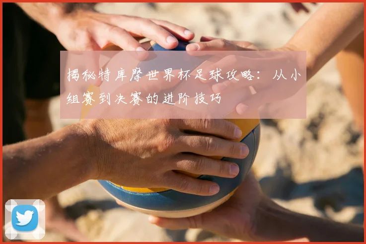 揭秘特库摩世界杯足球攻略：从小组赛到决赛的进阶技巧
