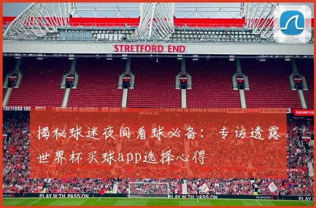 揭秘球迷夜间看球必备：专访透露世界杯买球app选择心得