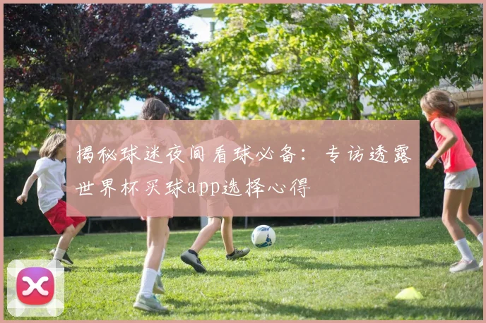 揭秘球迷夜间看球必备：专访透露世界杯买球app选择心得