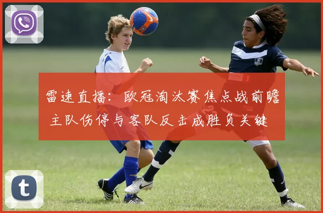 雷速直播:欧冠淘汰赛焦点战前瞻 主队伤停与客队反击成胜负关键