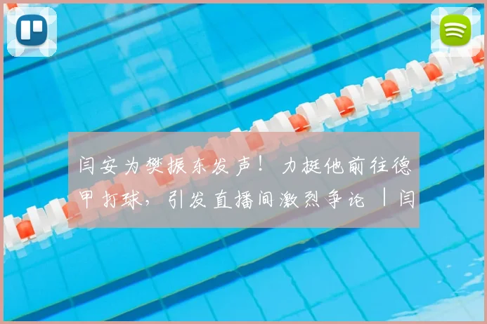 闫安为樊振东发声！力挺他前往德甲打球，引发直播间激烈争论 ｜闫安
