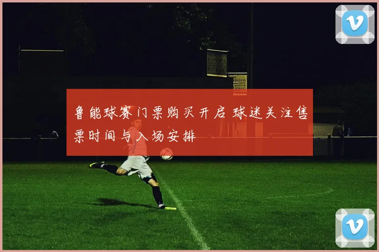 鲁能球赛门票购买开启 球迷关注售票时间与入场安排