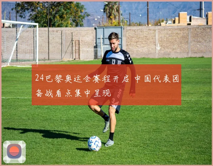 24巴黎奥运会赛程开启 中国代表团备战看点集中呈现