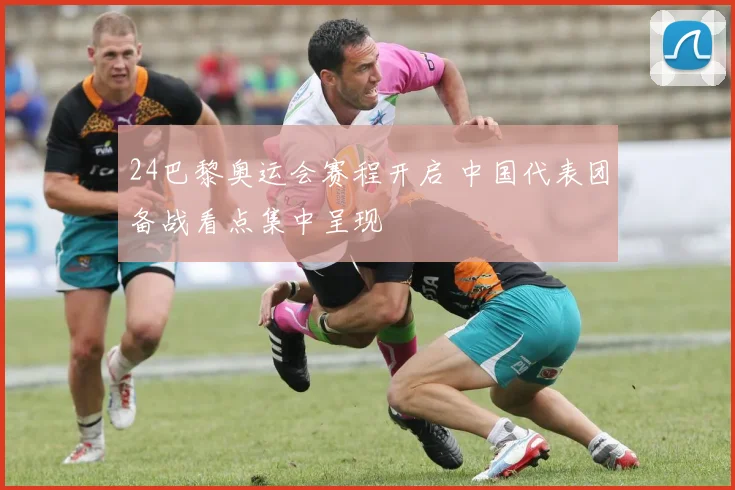 24巴黎奥运会赛程开启 中国代表团备战看点集中呈现