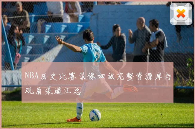 NBA历史比赛录像回放完整资源库与观看渠道汇总