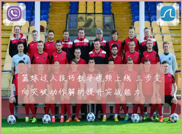 篮球过人技巧教学视频上线 三步变向突破动作解析提升实战能力