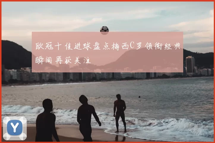 欧冠十佳进球盘点梅西C罗领衔经典瞬间再获关注