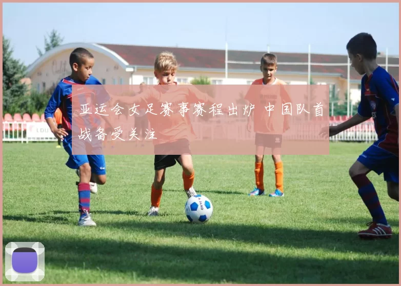亚运会女足赛事赛程出炉 中国队首战备受关注