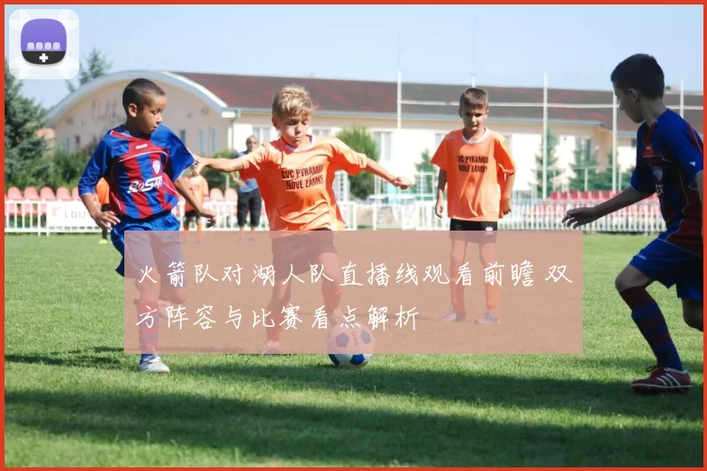 火箭队对湖人队直播线观看前瞻 双方阵容与比赛看点解析