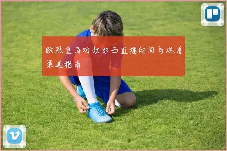 欧冠皇马对切尔西直播时间与观看渠道指南