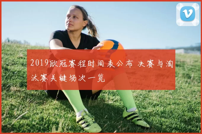 2019欧冠赛程时间表公布 决赛与淘汰赛关键场次一览