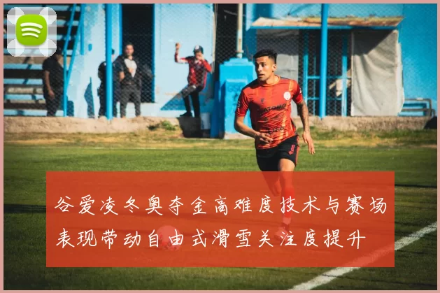 谷爱凌冬奥夺金高难度技术与赛场表现带动自由式滑雪关注度提升