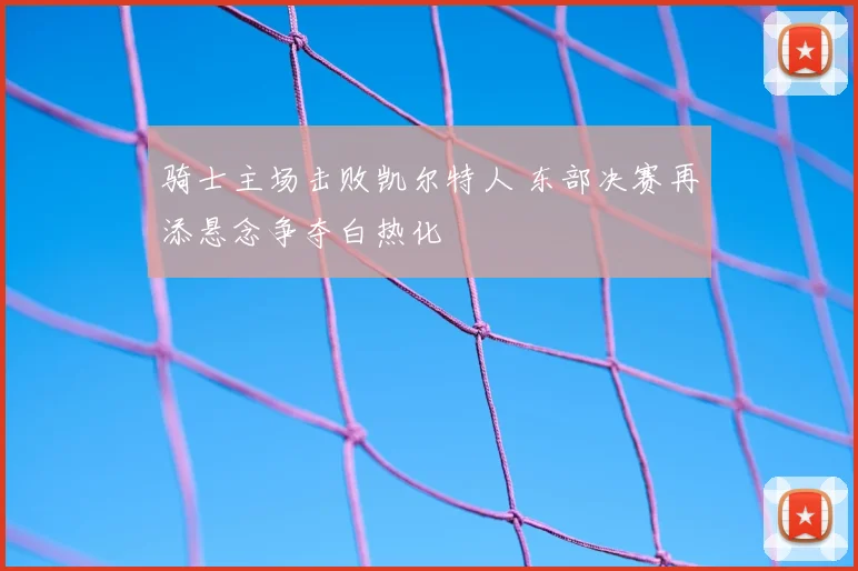 骑士主场击败凯尔特人 东部决赛再添悬念争夺白热化