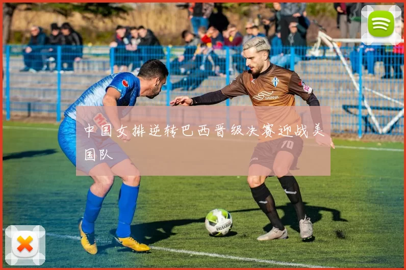 中国女排逆转巴西晋级决赛迎战美国队
