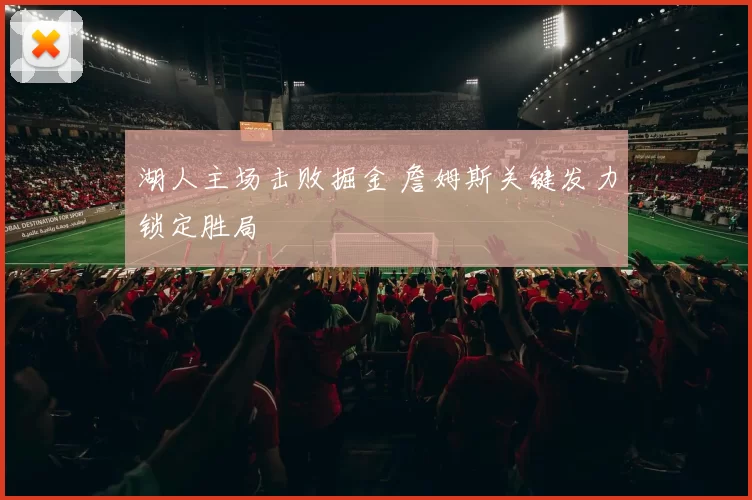 湖人主场击败掘金 詹姆斯关键发力锁定胜局