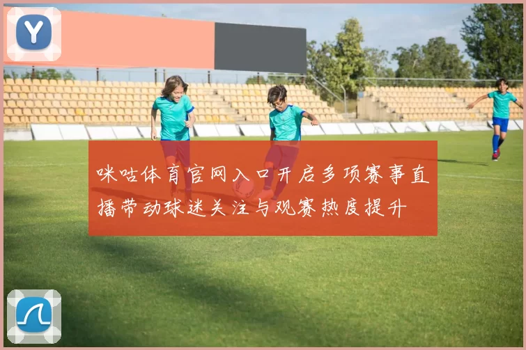 咪咕体育官网入口开启多项赛事直播带动球迷关注与观赛热度提升