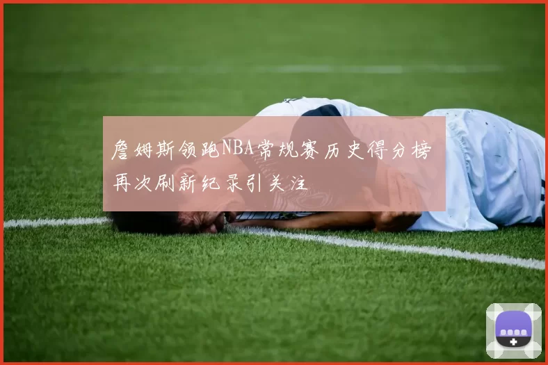 詹姆斯领跑NBA常规赛历史得分榜 再次刷新纪录引关注