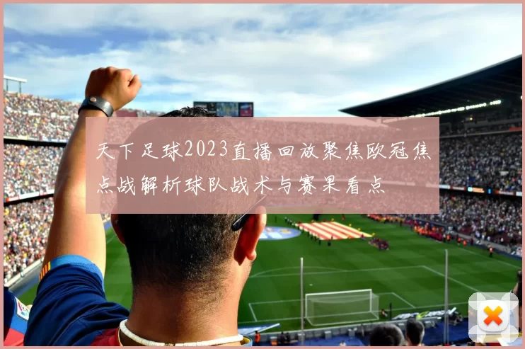 天下足球2023直播回放聚焦欧冠焦点战解析球队战术与赛果看点