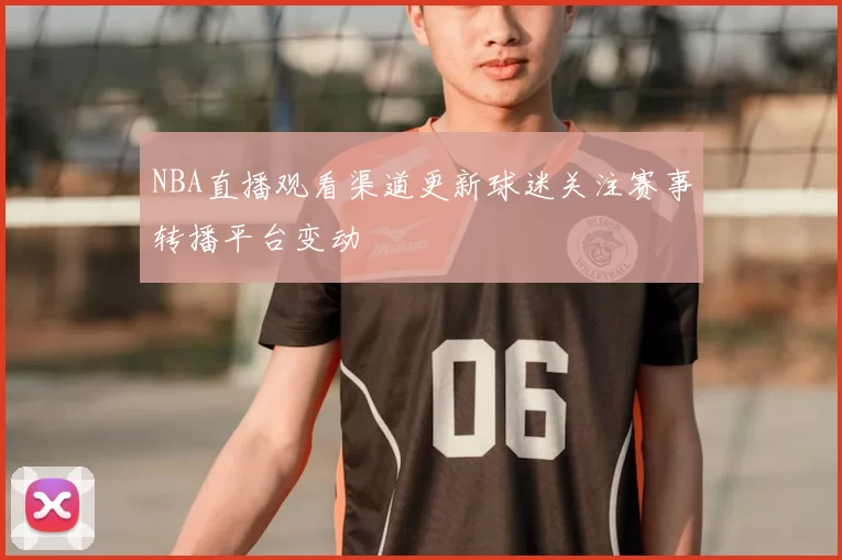 NBA直播观看渠道更新球迷关注赛事转播平台变动