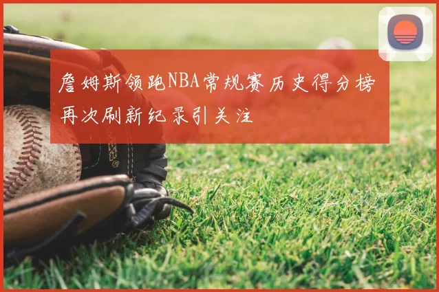 詹姆斯领跑NBA常规赛历史得分榜 再次刷新纪录引关注