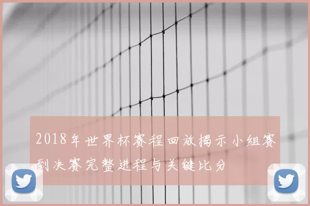 2018年世界杯赛程回放揭示小组赛到决赛完整进程与关键比分