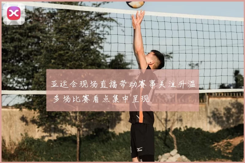 亚运会现场直播带动赛事关注升温 多场比赛看点集中呈现