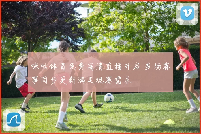 咪咕体育免费高清直播开启 多场赛事同步更新满足观赛需求