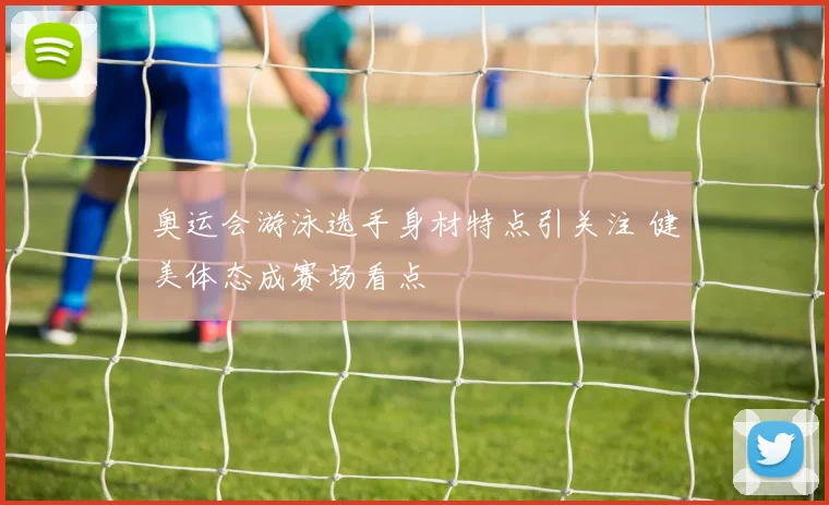 奥运会游泳选手身材特点引关注 健美体态成赛场看点