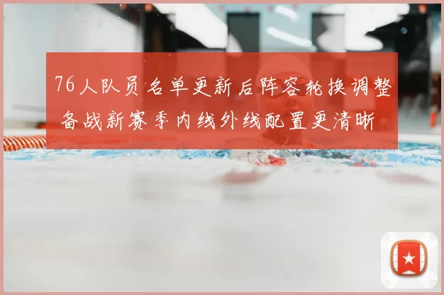 76人队员名单更新后阵容轮换调整 备战新赛季内线外线配置更清晰