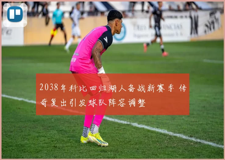 2038年科比回归湖人备战新赛季 传奇复出引发球队阵容调整