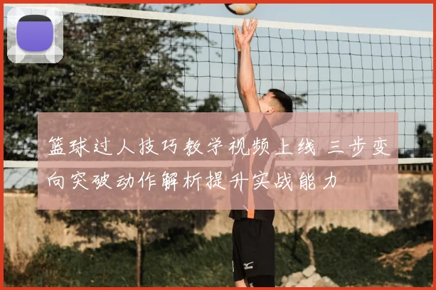 篮球过人技巧教学视频上线 三步变向突破动作解析提升实战能力