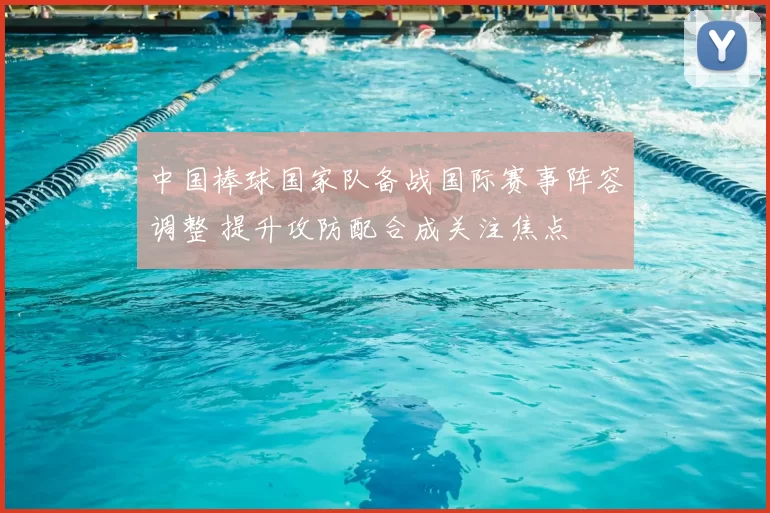 中国棒球国家队备战国际赛事阵容调整 提升攻防配合成关注焦点