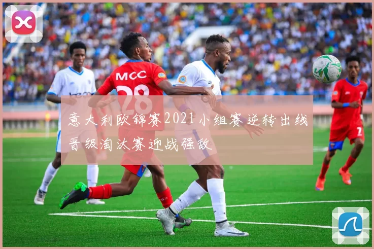 意大利欧锦赛2021小组赛逆转出线晋级淘汰赛迎战强敌