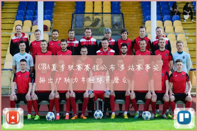 CBA夏季联赛赛程公布 多站赛事安排出炉助力年轻球员磨合