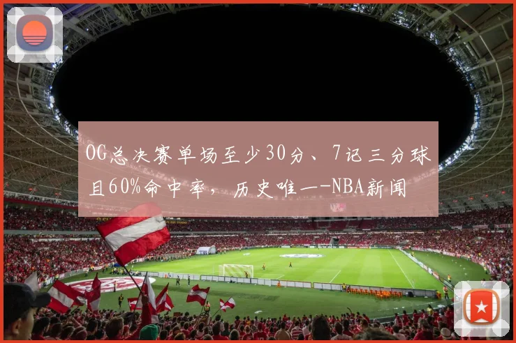 OG总决赛单场至少30分、7记三分球且60%命中率，历史唯一-NBA新闻