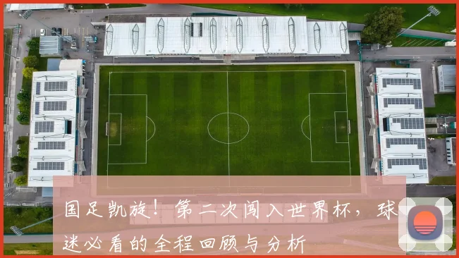 国足凯旋！第二次闯入世界杯，球迷必看的全程回顾与分析