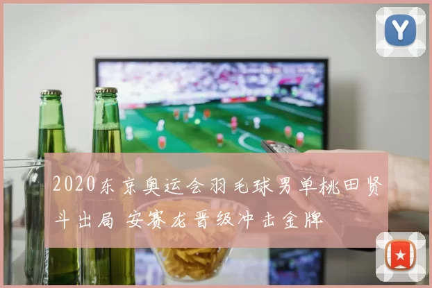 2020东京奥运会羽毛球男单桃田贤斗出局 安赛龙晋级冲击金牌