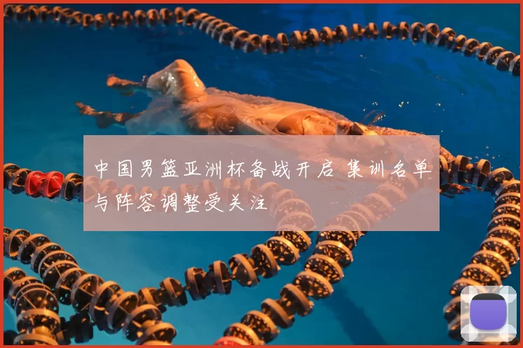 中国男篮亚洲杯备战开启 集训名单与阵容调整受关注