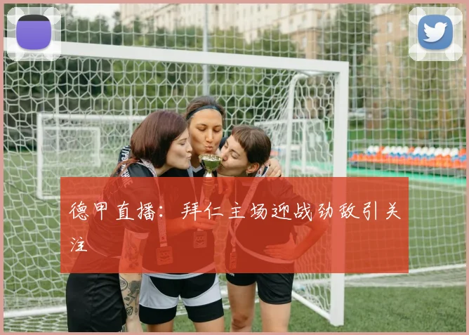 德甲直播:拜仁主场迎战劲敌引关注