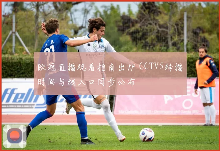 欧冠直播观看指南出炉 CCTV5转播时间与线入口同步公布