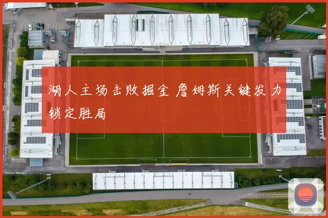 湖人主场击败掘金 詹姆斯关键发力锁定胜局