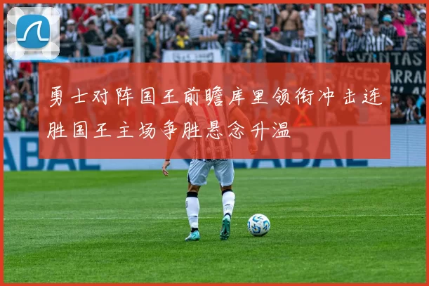 勇士对阵国王前瞻库里领衔冲击连胜国王主场争胜悬念升温