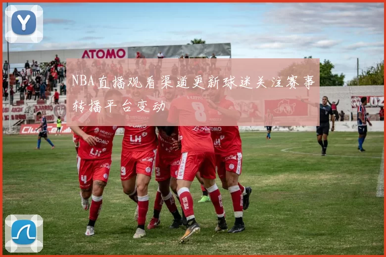 NBA直播观看渠道更新球迷关注赛事转播平台变动