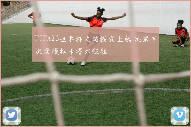 FIFA23世界杯之路模式上线 玩家可沉浸模拟卡塔尔征程