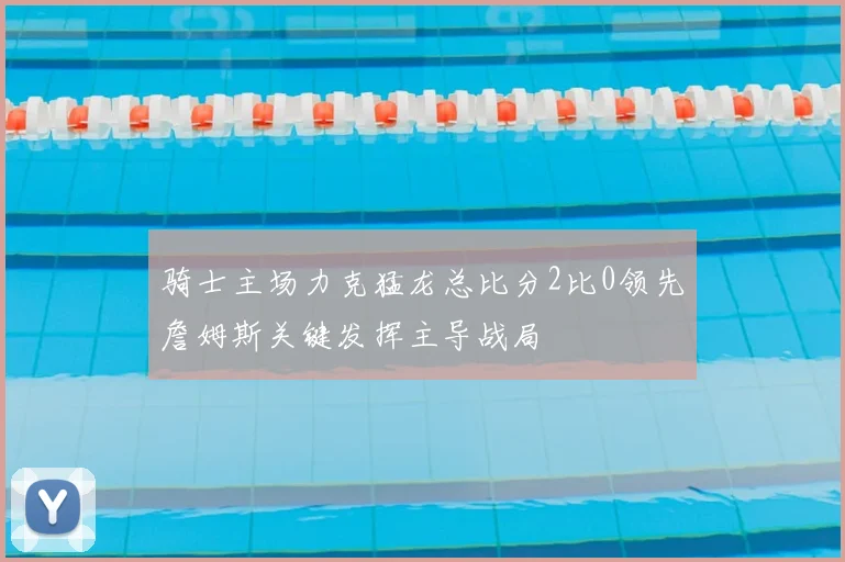 骑士主场力克猛龙总比分2比0领先詹姆斯关键发挥主导战局