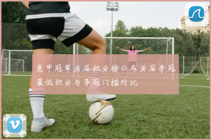 意甲冠军历届积分榜公布历届夺冠最低积分与争冠门槛对比