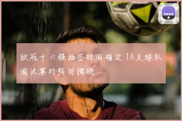 欧冠十六强抽签时间确定 16支球队淘汰赛对阵将揭晓